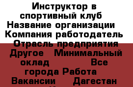 Инструктор в спортивный клуб › Название организации ­ Компания-работодатель › Отрасль предприятия ­ Другое › Минимальный оклад ­ 25 000 - Все города Работа » Вакансии   . Дагестан респ.,Кизилюрт г.